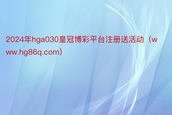 2024年hga030皇冠博彩平台注册送活动（www.hg86q.com）