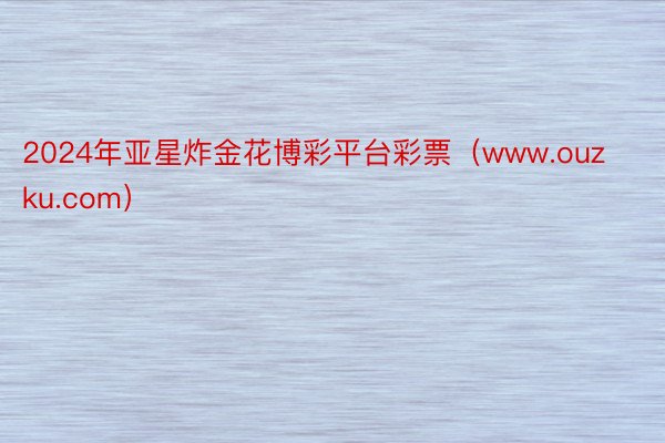 2024年亚星炸金花博彩平台彩票（www.ouzku.com）