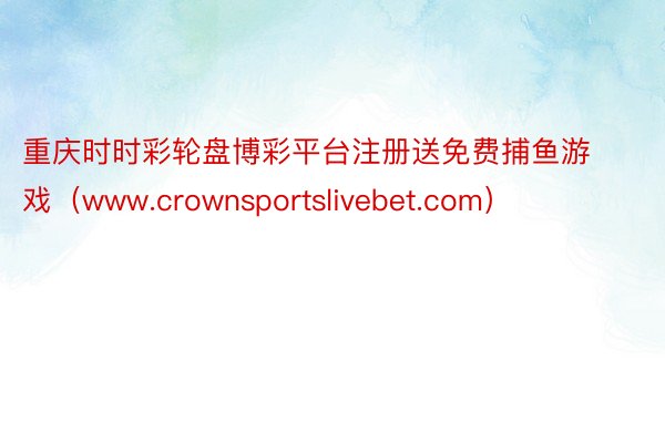 重庆时时彩轮盘博彩平台注册送免费捕鱼游戏（www.crownsportslivebet.com）
