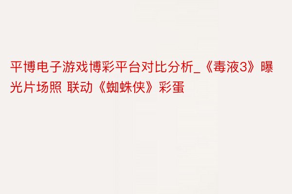 平博电子游戏博彩平台对比分析_《毒液3》曝光片场照 联动《蜘蛛侠》彩蛋