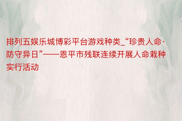 排列五娱乐城博彩平台游戏种类_“珍贵人命·防守异日”——恩平市残联连续开展人命栽种实行活动