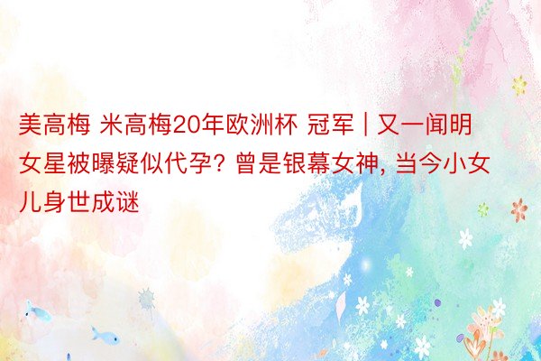 美高梅 米高梅20年欧洲杯 冠军 | 又一闻明女星被曝疑似代孕? 曾是银幕女神, 当今小女儿身世成谜