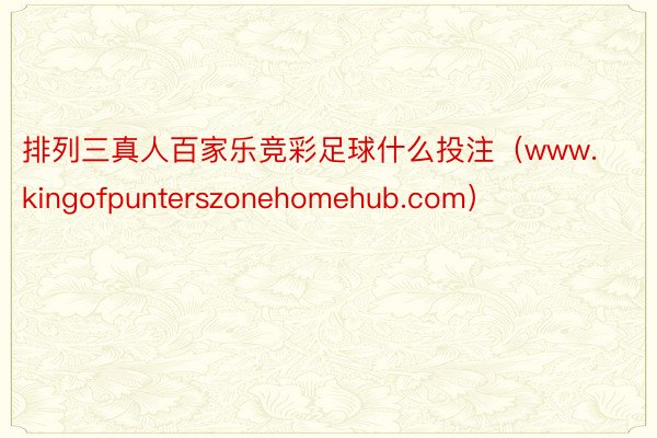 排列三真人百家乐竞彩足球什么投注（www.kingofpunterszonehomehub.com）