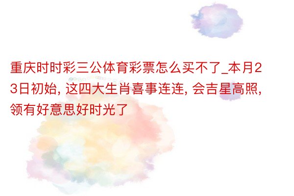重庆时时彩三公体育彩票怎么买不了_本月23日初始, 这四大生肖喜事连连, 会吉星高照, 领有好意思好时光了