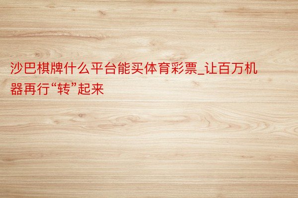 沙巴棋牌什么平台能买体育彩票_让百万机器再行“转”起来