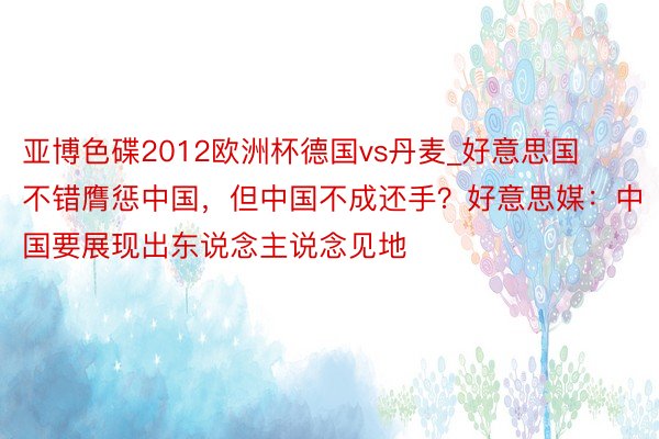 亚博色碟2012欧洲杯德国vs丹麦_好意思国不错膺惩中国，但中国不成还手？好意思媒：中国要展现出东说念主说念见地