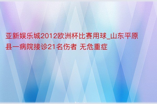亚新娱乐城2012欧洲杯比赛用球_山东平原县一病院接诊21名伤者 无危重症