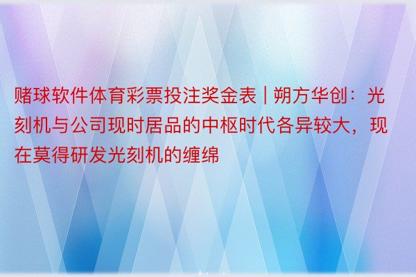 赌球软件体育彩票投注奖金表 | 朔方华创：光刻机与公司现时居品的中枢时代各异较大，现在莫得研发光刻机的缠绵