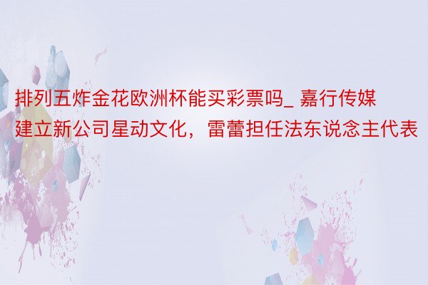 排列五炸金花欧洲杯能买彩票吗_ 嘉行传媒建立新公司星动文化，雷蕾担任法东说念主代表