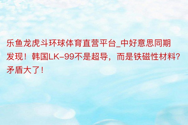 乐鱼龙虎斗环球体育直营平台_中好意思同期发现！韩国LK-99不是超导，而是铁磁性材料？矛盾大了！