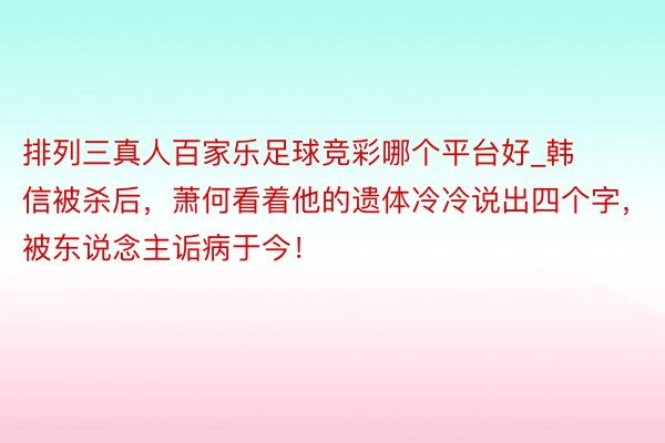 排列三真人百家乐足球竞彩哪个平台好_韩信被杀后，萧何看着他的遗体冷冷说出四个字，被东说念主诟病于今！