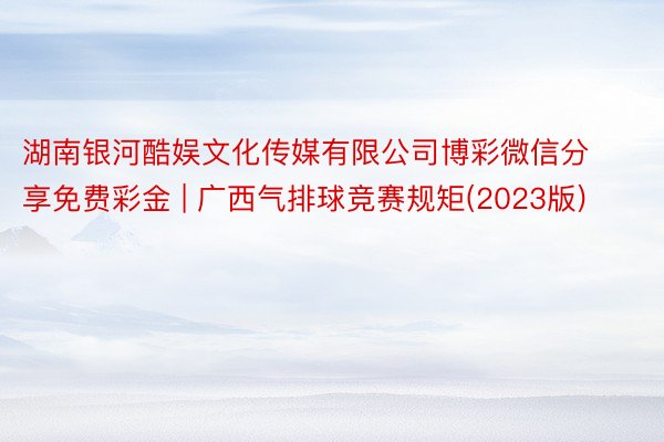 湖南银河酷娱文化传媒有限公司博彩微信分享免费彩金 | 广西气排球竞赛规矩(2023版)