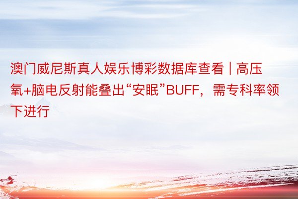 澳门威尼斯真人娱乐博彩数据库查看 | 高压氧+脑电反射能叠出“安眠”BUFF,需专科率领下进行