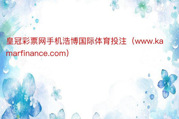 皇冠彩票网手机浩博国际体育投注(www.kamarfinance.com)