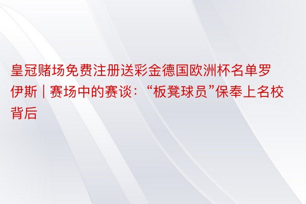皇冠赌场免费注册送彩金德国欧洲杯名单罗伊斯 | 赛场中的赛谈：“板凳球员”保奉上名校背后