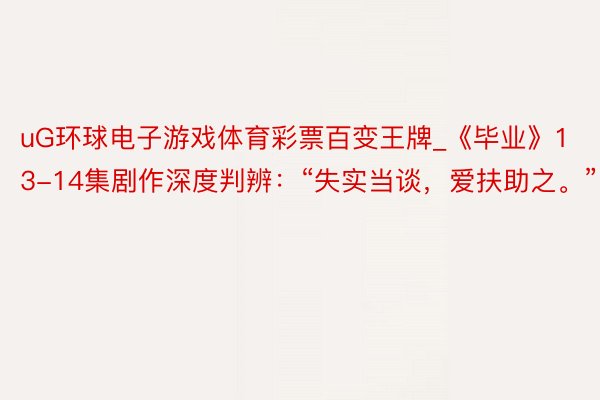 uG环球电子游戏体育彩票百变王牌_《毕业》13-14集剧作深度判辨：“失实当谈，爱扶助之。”