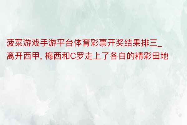菠菜游戏手游平台体育彩票开奖结果排三_离开西甲, 梅西和C罗走上了各自的精彩田地