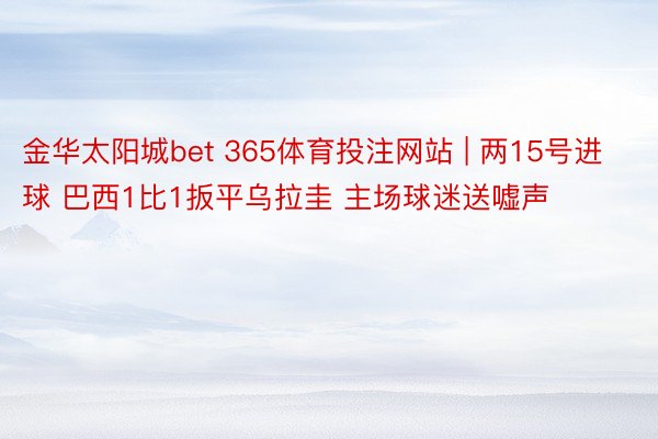 金华太阳城bet 365体育投注网站 | 两15号进球 巴西1比1扳平乌拉圭 主场球迷送嘘声