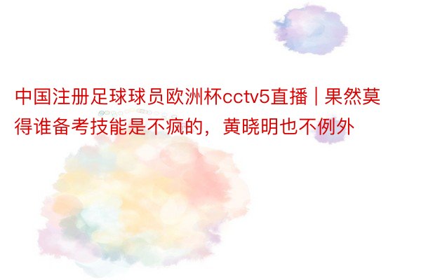 中国注册足球球员欧洲杯cctv5直播 | 果然莫得谁备考技能是不疯的，黄晓明也不例外