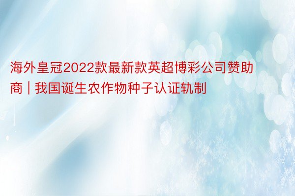 海外皇冠2022款最新款英超博彩公司赞助商 | 我国诞生农作物种子认证轨制