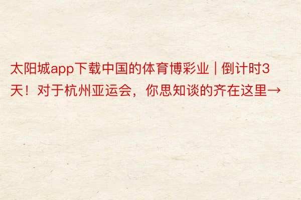 太阳城app下载中国的体育博彩业 | 倒计时3天！对于杭州亚运会，你思知谈的齐在这里→